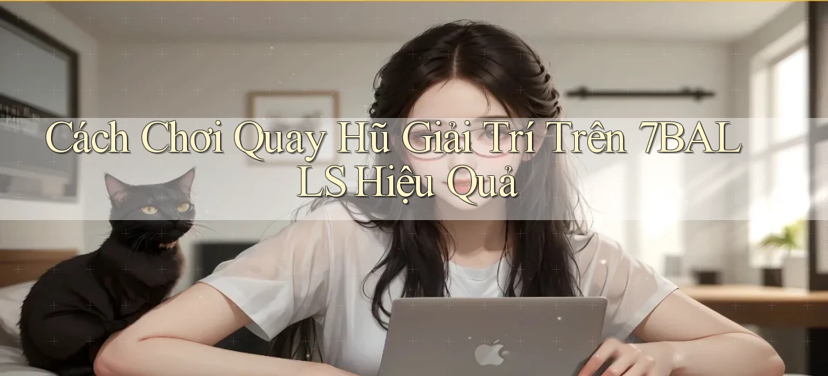 cách chơi quay hũ giải trí trên 7balls hiệu quả
