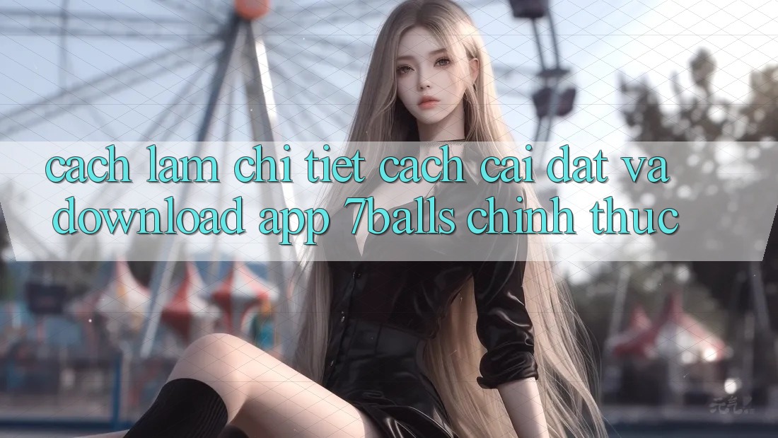 Cách làm Chi Tiết Cách Cài đặt Và Download App 7balls Chính Thức Cách làm Chi Tiết Cách Cài đặt Và Download App 7balls Chính Thức