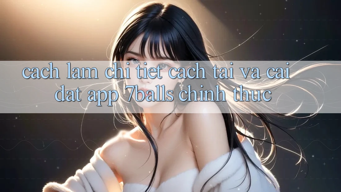 Cách làm Chi Tiết Cách Tải Và Cài Đặt App 7balls Chính Thức