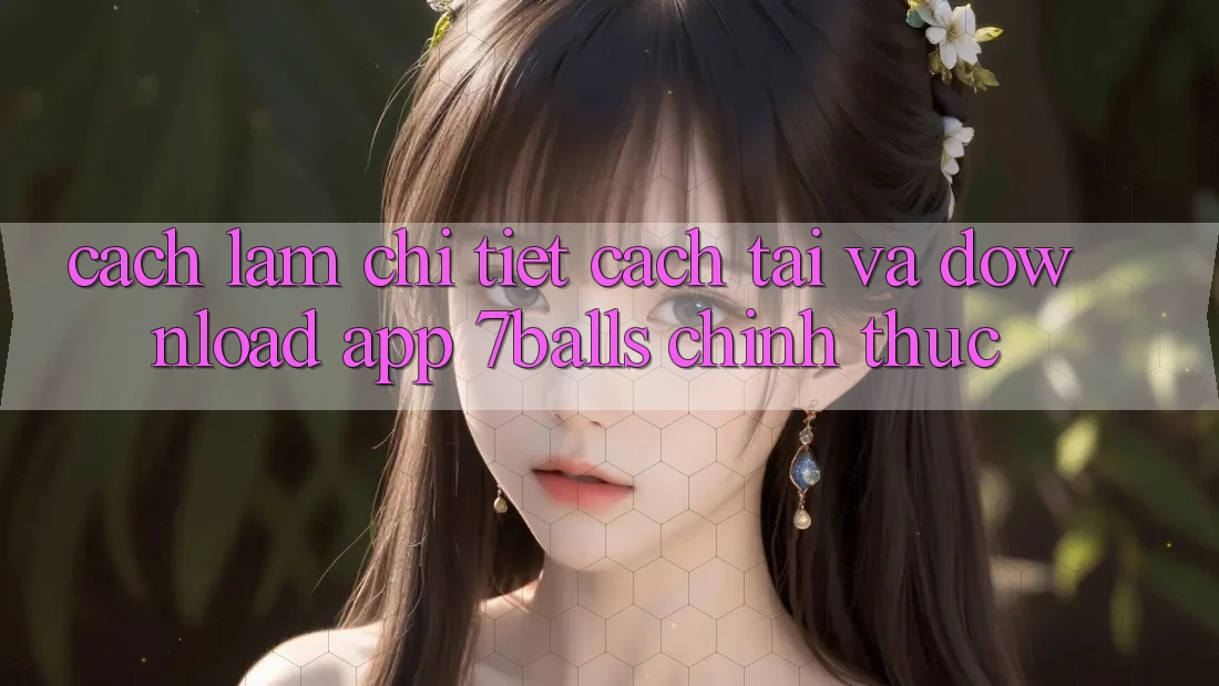 Cách làm Chi Tiết Cách Tải Và Download App 7balls Chính Thức
