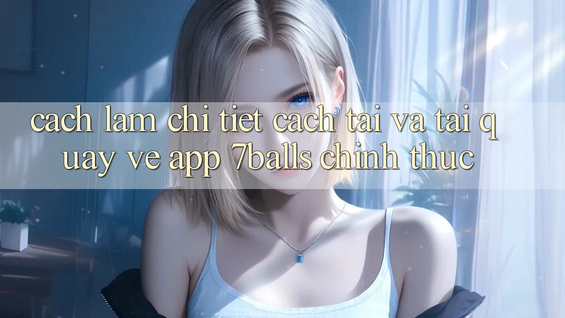 Cách làm Chi Tiết Cách Tải Và Tải quay về App 7balls Chính Thức