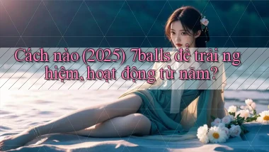 Cách nào (2025) 7balls để trải nghiệm, hoạt động từ năm
