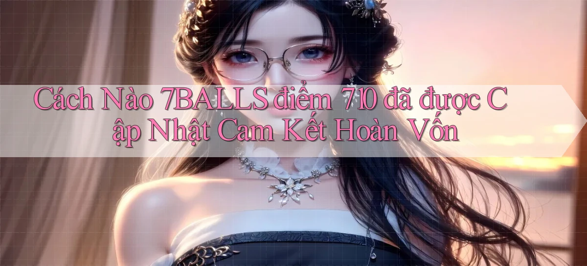 Cách nào 7balls điểm 710 đã được cập nhật cam kết hoàn vốn