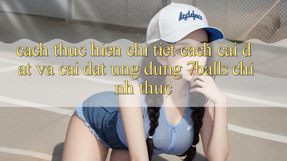 Cách thực hiện Chi Tiết Cách Cài đặt Và Cài Đặt Ứng dụng 7balls Chính Thức