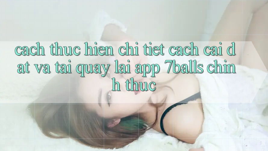 Cách thực hiện Chi Tiết Cách Cài đặt Và Tải quay lại App 7balls Chính Thức