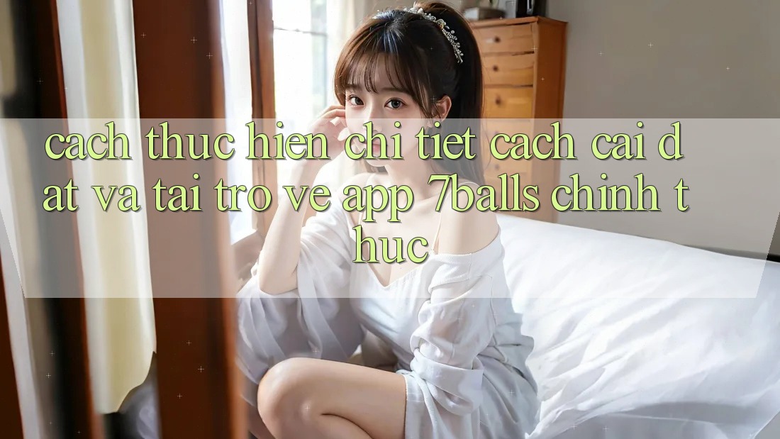 Cách thực hiện Chi Tiết Cách Cài đặt Và Tải trở về App 7balls Chính Thức
