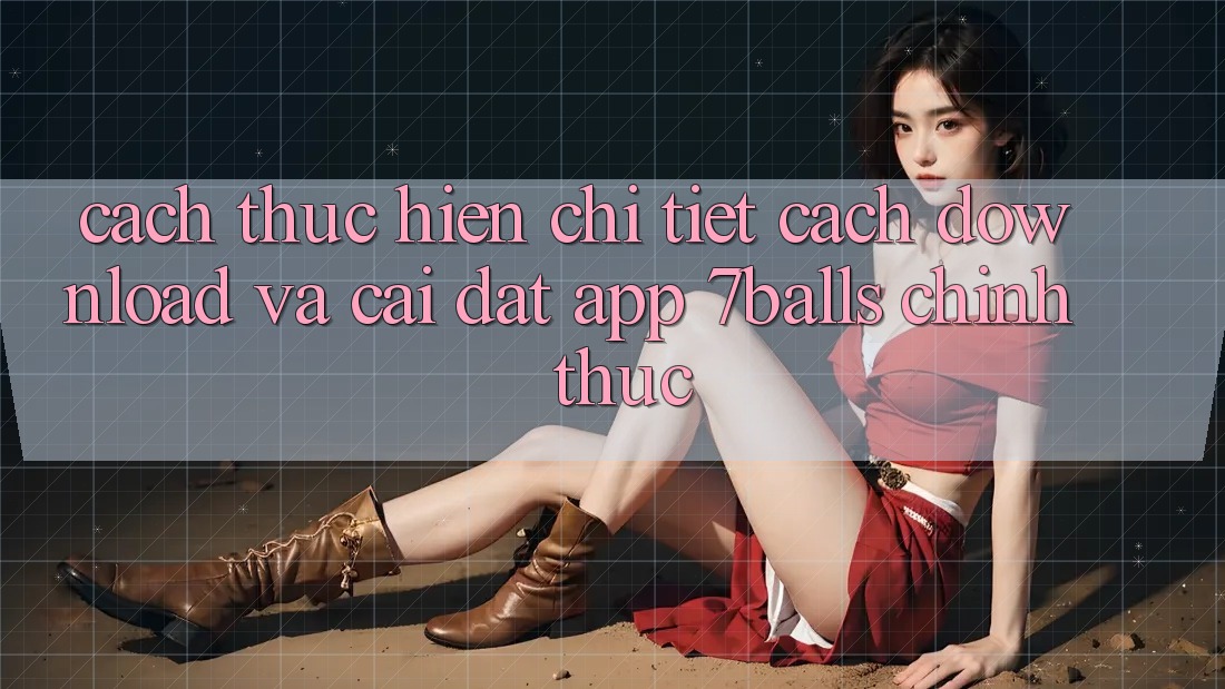 Cách thực hiện Chi Tiết Cách Download Và Cài Đặt App 7balls Chính Thức