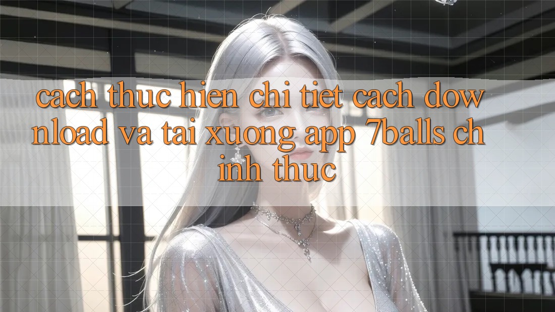 Cách thực hiện Chi Tiết Cách Download Và Tải xuống App 7balls Chính Thức Cách thực hiện Chi Tiết Cách Download Và Tải xuống App 7balls Chính Thức