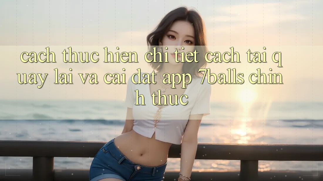 Cách thực hiện Chi Tiết Cách Tải quay lại Và Cài Đặt App 7balls Chính Thức Cách thực hiện Chi Tiết Cách Tải quay lại Và Cài Đặt App 7balls Chính Thức