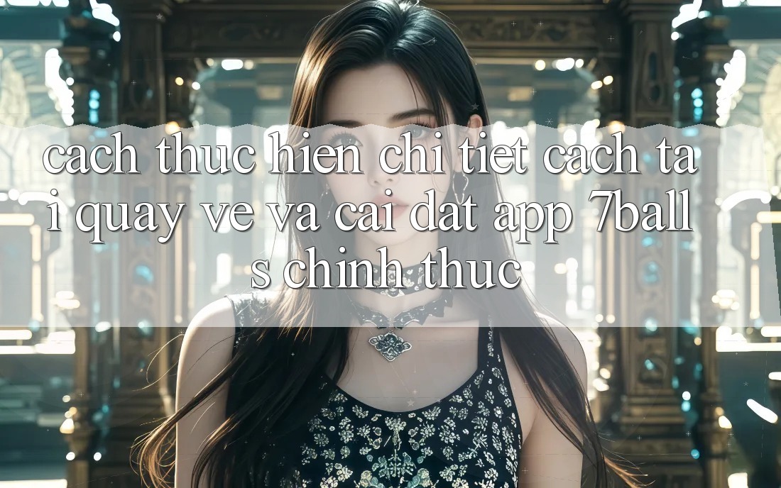 Cách thực hiện Chi Tiết Cách Tải quay về Và Cài Đặt App 7balls Chính Thức