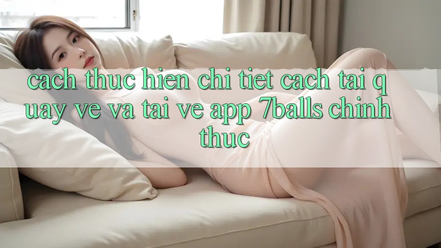 Cách thực hiện Chi Tiết Cách Tải quay về Và Tải về App 7balls Chính Thức Cách thực hiện Chi Tiết Cách Tải quay về Và Tải về App 7balls Chính Thức