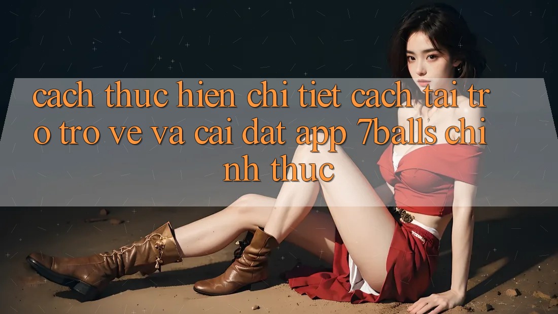 Cách thực hiện Chi Tiết Cách Tải trở trở về Và Cài Đặt App 7balls Chính Thức Cách thực hiện Chi Tiết Cách Tải trở trở về Và Cài Đặt App 7balls Chính Thức