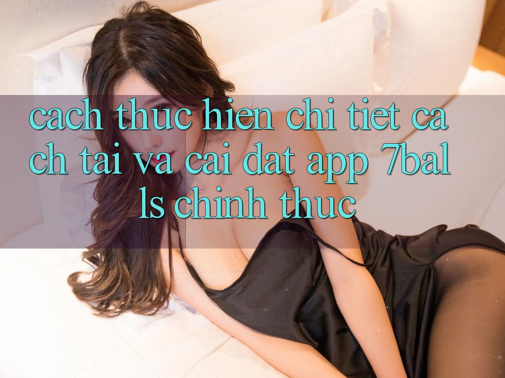 Cách thực hiện Chi Tiết Cách Tải Và Cài Đặt App 7balls Chính Thức