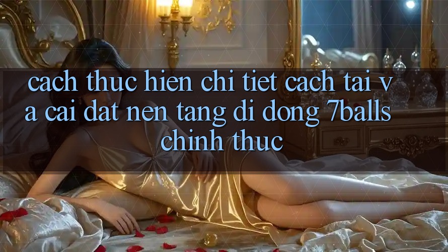 Cách thực hiện Chi Tiết Cách Tải Và Cài Đặt Nền tảng di động 7balls Chính Thức