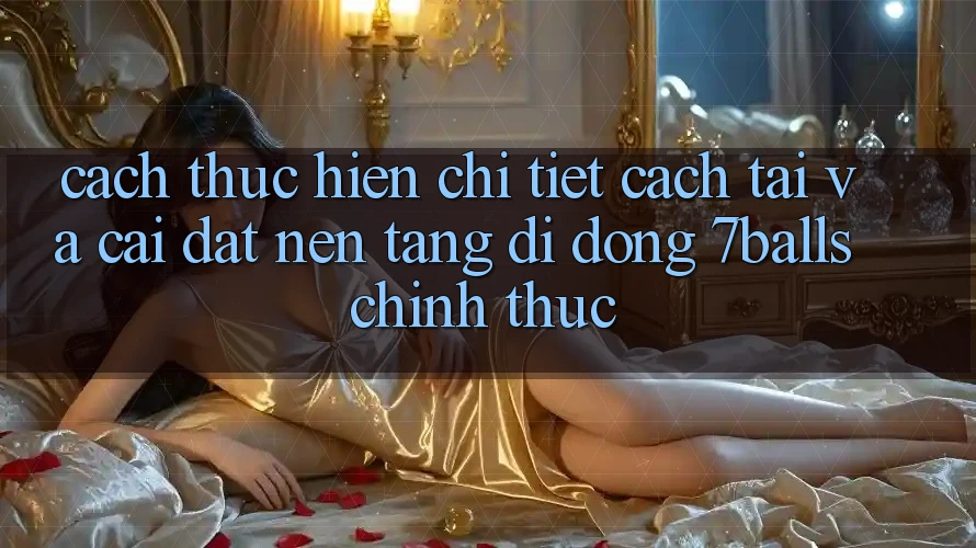 Cách thực hiện Chi Tiết Cách Tải Và Cài Đặt Nền tảng di động 7balls Chính Thức