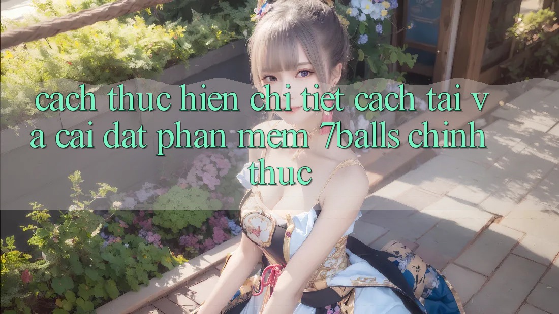 Cách thực hiện Chi Tiết Cách Tải Và Cài Đặt Phần mềm 7balls Chính Thức