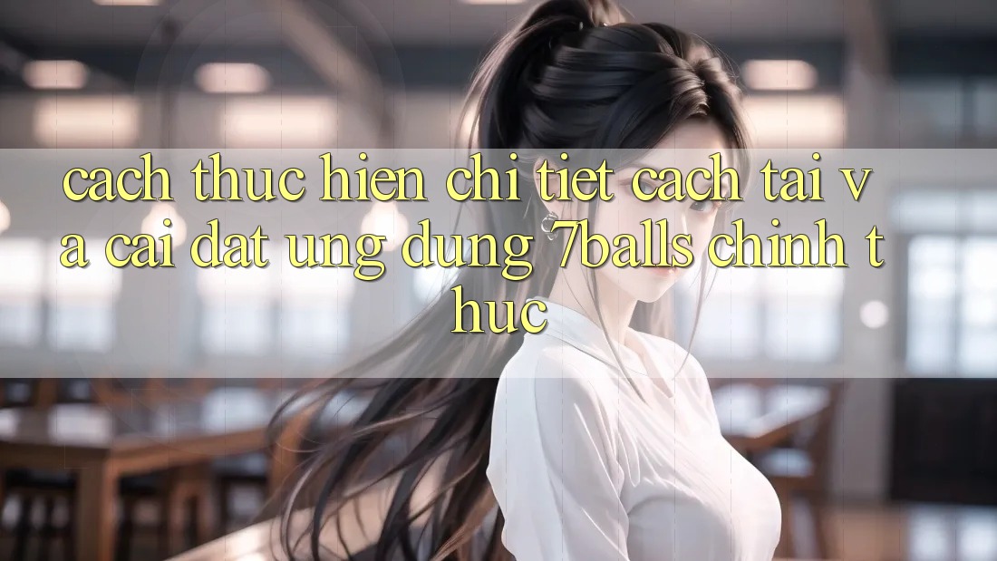 Cách thực hiện Chi Tiết Cách Tải Và Cài Đặt Ứng dụng 7balls Chính Thức