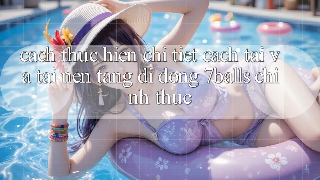 Cách thực hiện Chi Tiết Cách Tải Và Tải Nền tảng di động 7balls Chính Thức