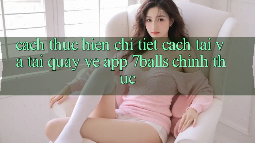 Cách thực hiện Chi Tiết Cách Tải Và Tải quay về App 7balls Chính Thức Cách thực hiện Chi Tiết Cách Tải Và Tải quay về App 7balls Chính Thức