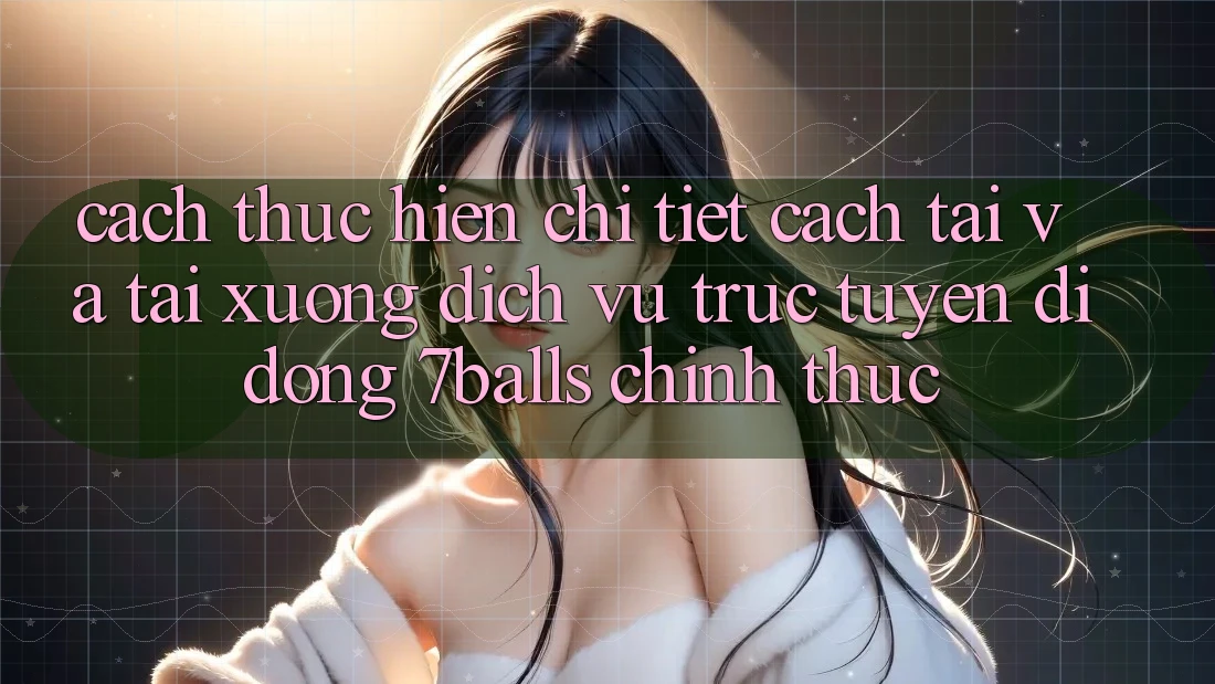 Cách thực hiện Chi Tiết Cách Tải Và Tải xuống Dịch vụ trực tuyến di động 7balls Chính Thức