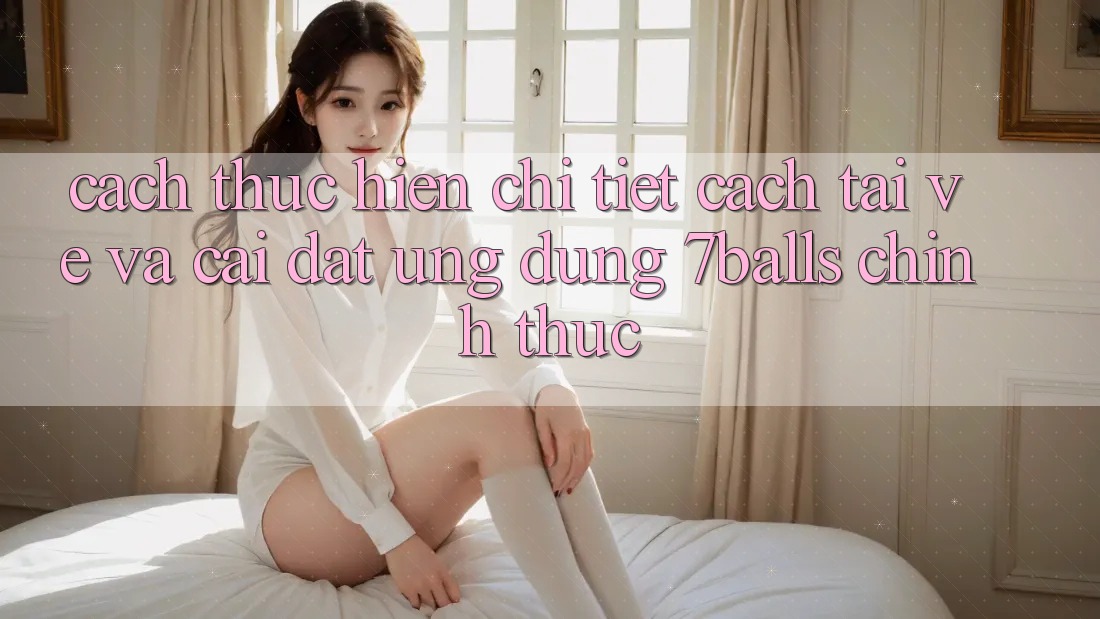 Cách thực hiện Chi Tiết Cách Tải về Và Cài Đặt Ứng dụng 7balls Chính Thức