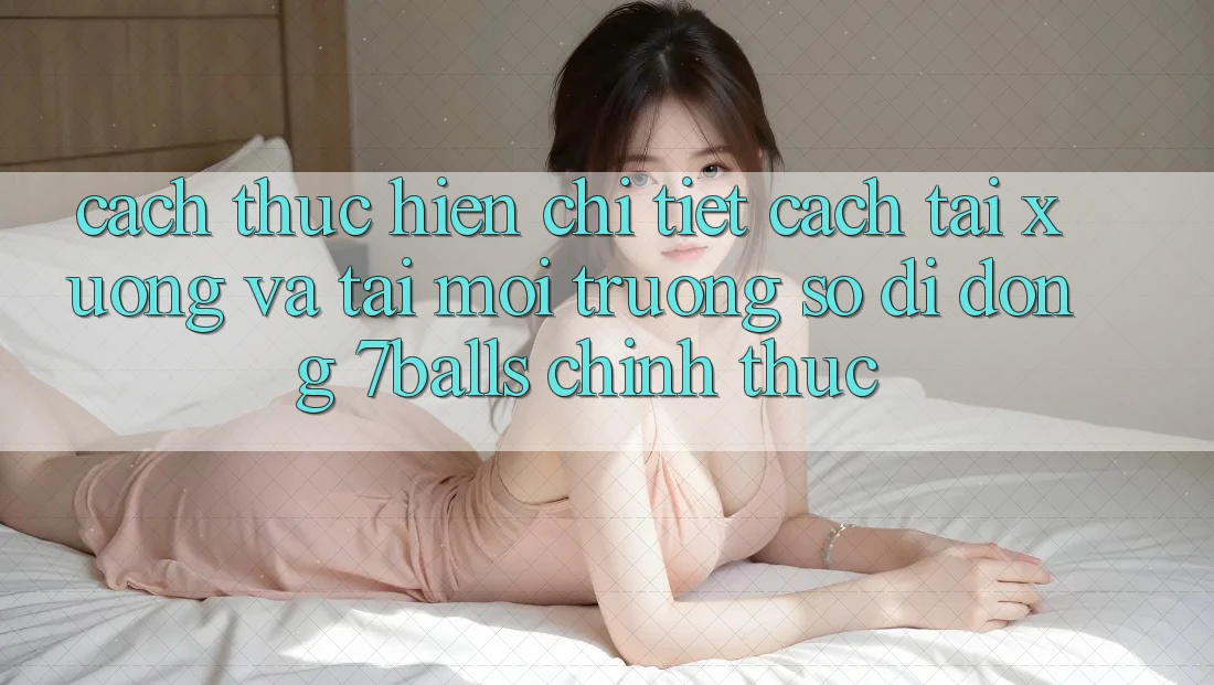 Cách thực hiện Chi Tiết Cách Tải xuống Và Tải Môi trường số di động 7balls Chính Thức