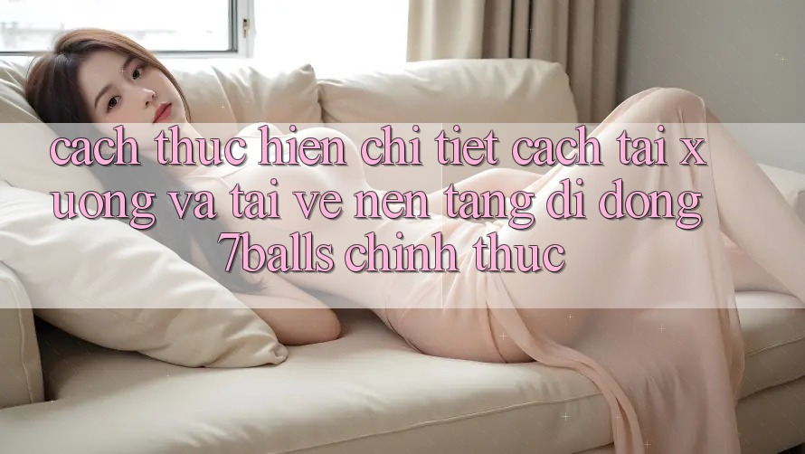 Cách thực hiện Chi Tiết Cách Tải xuống Và Tải về Nền tảng di động 7balls Chính Thức Cách thực hiện Chi Tiết Cách Tải xuống Và Tải về Nền tảng di động 7balls Chính Thức