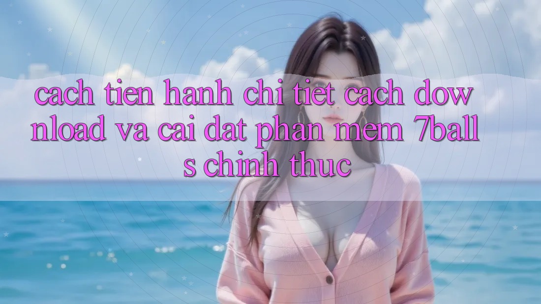 Cách tiến hành Chi Tiết Cách Download Và Cài Đặt Phần mềm 7balls Chính Thức