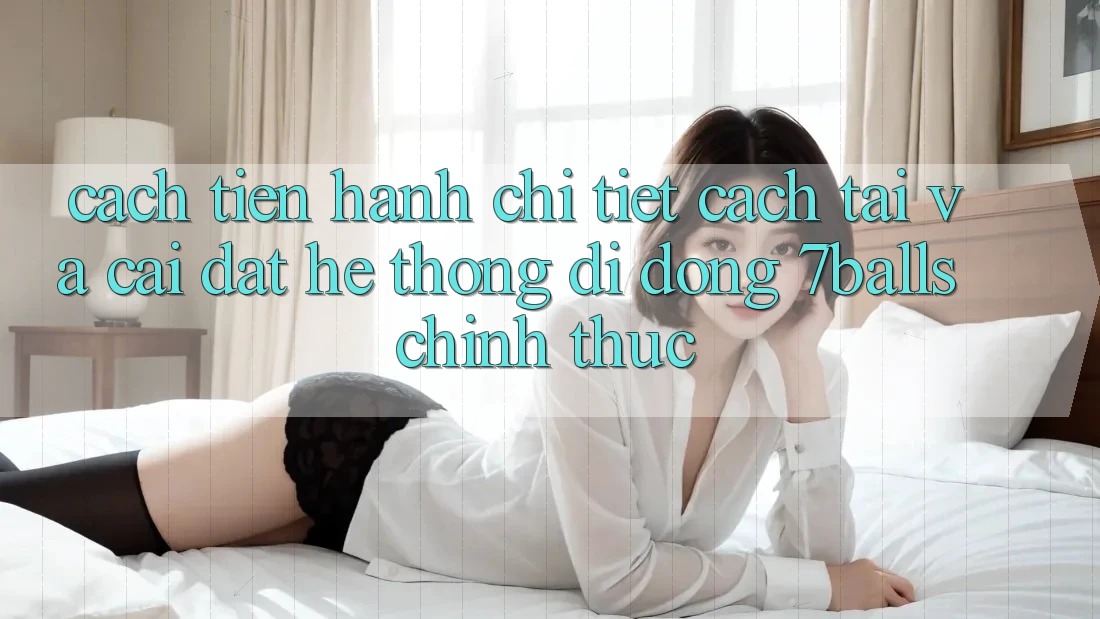 Cách tiến hành Chi Tiết Cách Tải Và Cài Đặt Hệ thống di động 7balls Chính Thức