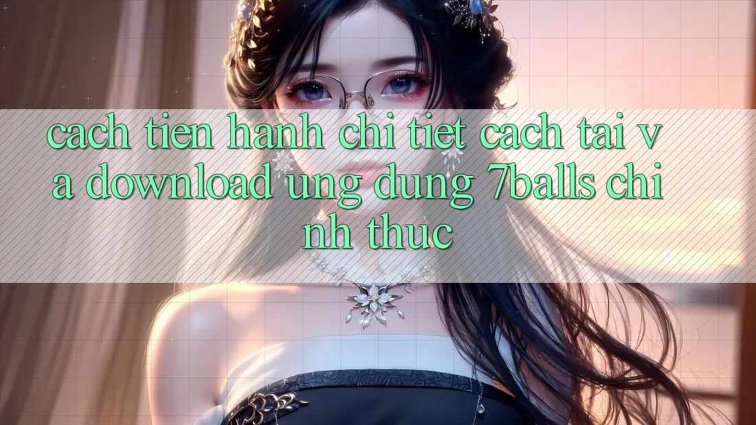 Cách tiến hành Chi Tiết Cách Tải Và Download Ứng dụng 7balls Chính Thức