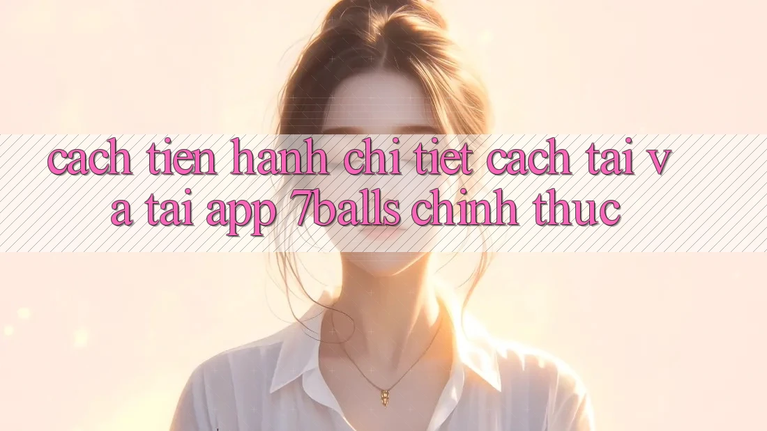 Cách tiến hành Chi Tiết Cách Tải Và Tải App 7balls Chính Thức Cách tiến hành Chi Tiết Cách Tải Và Tải App 7balls Chính Thức