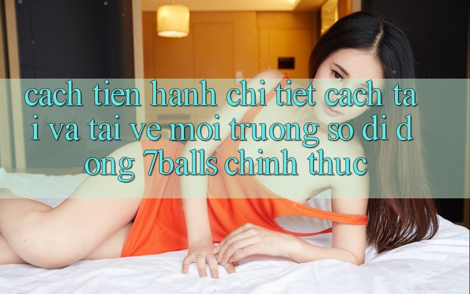 Cách tiến hành Chi Tiết Cách Tải Và Tải về Môi trường số di động 7balls Chính Thức
