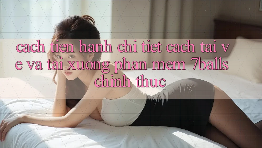 Cách tiến hành Chi Tiết Cách Tải về Và Tải xuống Phần mềm 7balls Chính Thức