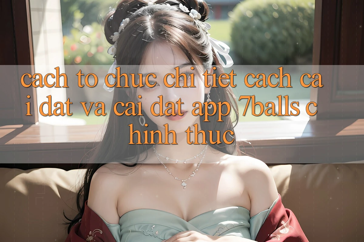 Cách tổ chức Chi Tiết Cách Cài đặt Và Cài Đặt App 7balls Chính Thức