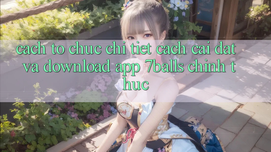 Cách tổ chức Chi Tiết Cách Cài đặt Và Download App 7balls Chính Thức