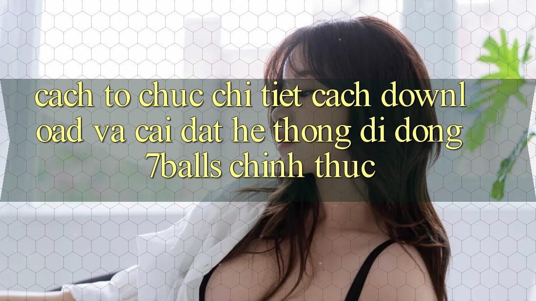 Cách tổ chức Chi Tiết Cách Download Và Cài Đặt Hệ thống di động 7balls Chính Thức