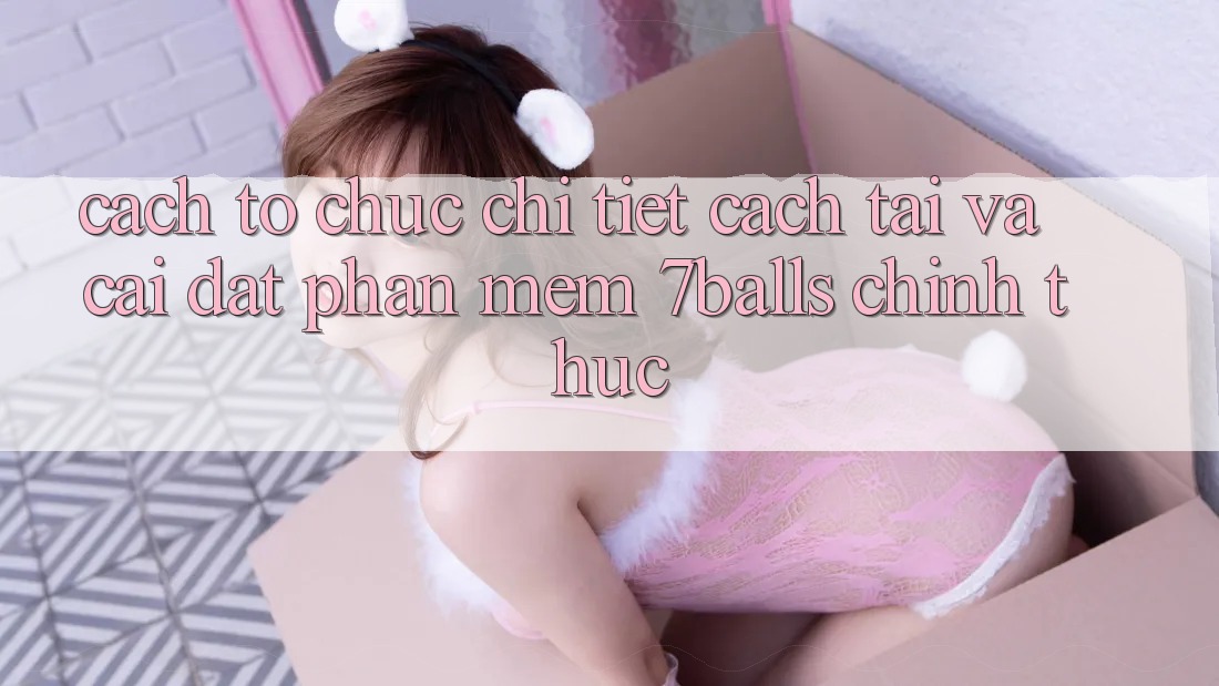 Cách tổ chức Chi Tiết Cách Tải Và Cài Đặt Phần mềm 7balls Chính Thức