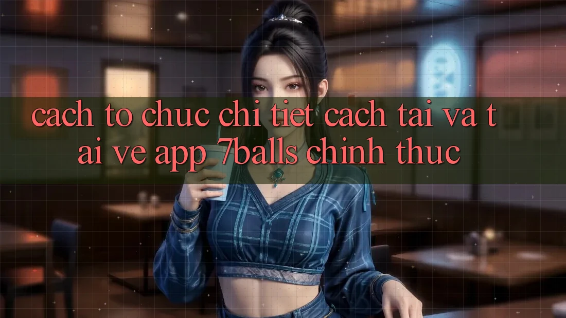Cách tổ chức Chi Tiết Cách Tải Và Tải về App 7balls Chính Thức