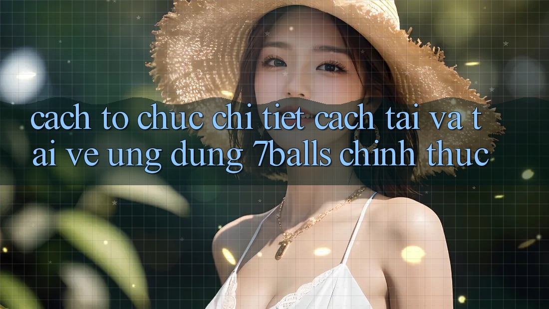 Cách tổ chức Chi Tiết Cách Tải Và Tải về Ứng dụng 7balls Chính Thức