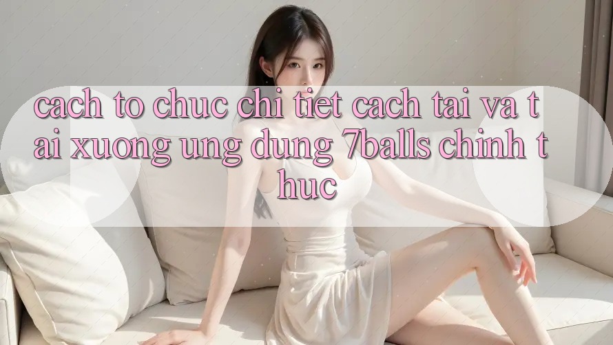 Cách tổ chức Chi Tiết Cách Tải Và Tải xuống Ứng dụng 7balls Chính Thức Cách tổ chức Chi Tiết Cách Tải Và Tải xuống Ứng dụng 7balls Chính Thức