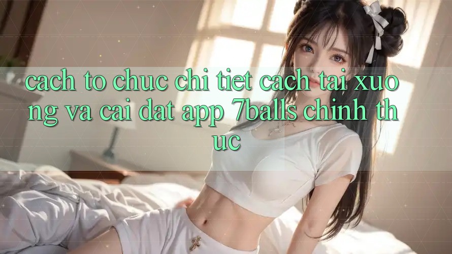Cách tổ chức Chi Tiết Cách Tải xuống Và Cài Đặt App 7balls Chính Thức Cách tổ chức Chi Tiết Cách Tải xuống Và Cài Đặt App 7balls Chính Thức