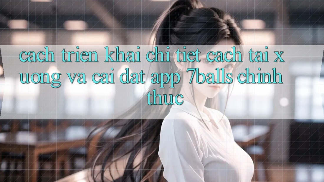 Cách triển khai Chi Tiết Cách Tải xuống Và Cài Đặt App 7balls Chính Thức Cách triển khai Chi Tiết Cách Tải xuống Và Cài Đặt App 7balls Chính Thức