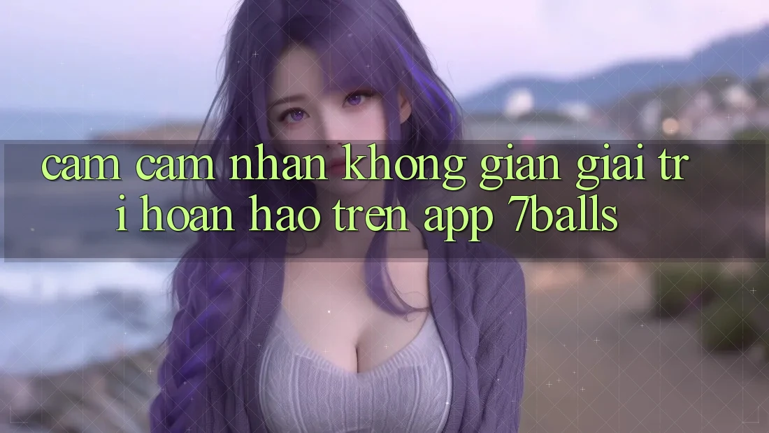 Cảm cảm nhận Không Gian Giải Trí Hoàn hảo Trên App 7balls Cảm cảm nhận Không Gian Giải Trí Hoàn hảo Trên App 7balls