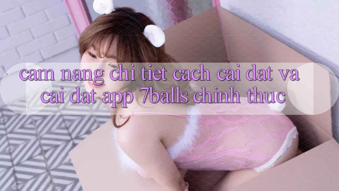Cẩm nang Chi Tiết Cách Cài đặt Và Cài Đặt App 7balls Chính Thức