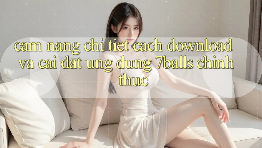 Cẩm nang Chi Tiết Cách Download Và Cài Đặt Ứng dụng 7balls Chính Thức