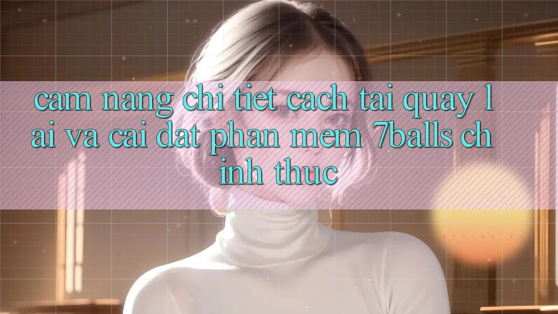 Cẩm nang Chi Tiết Cách Tải quay lại Và Cài Đặt Phần mềm 7balls Chính Thức Cẩm nang Chi Tiết Cách Tải quay lại Và Cài Đặt Phần mềm 7balls Chính Thức