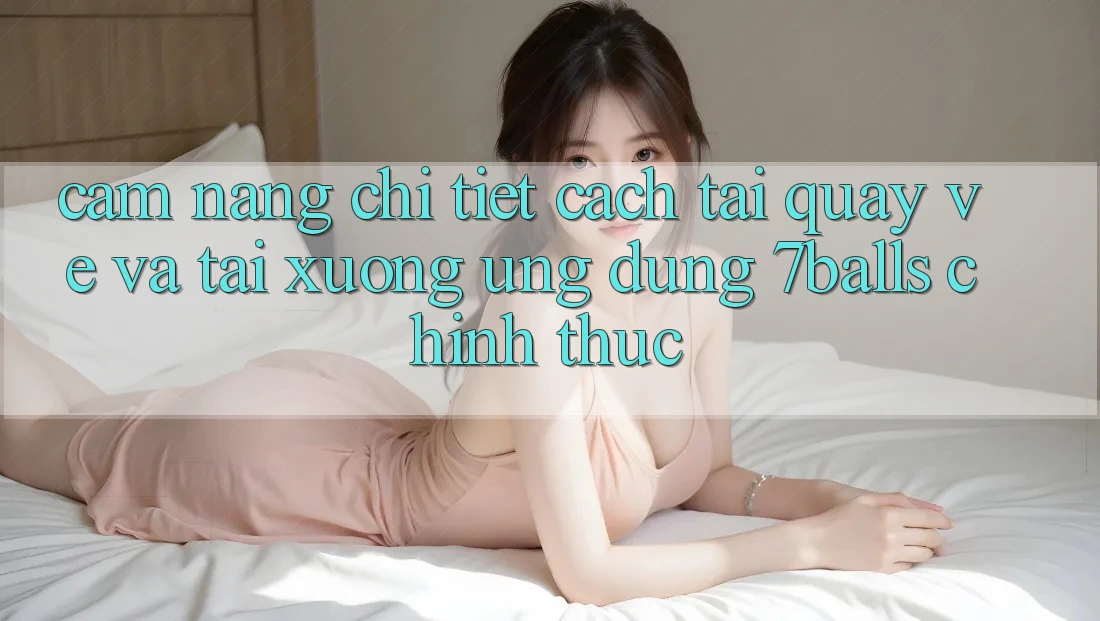 Cẩm nang Chi Tiết Cách Tải quay về Và Tải xuống Ứng dụng 7balls Chính Thức