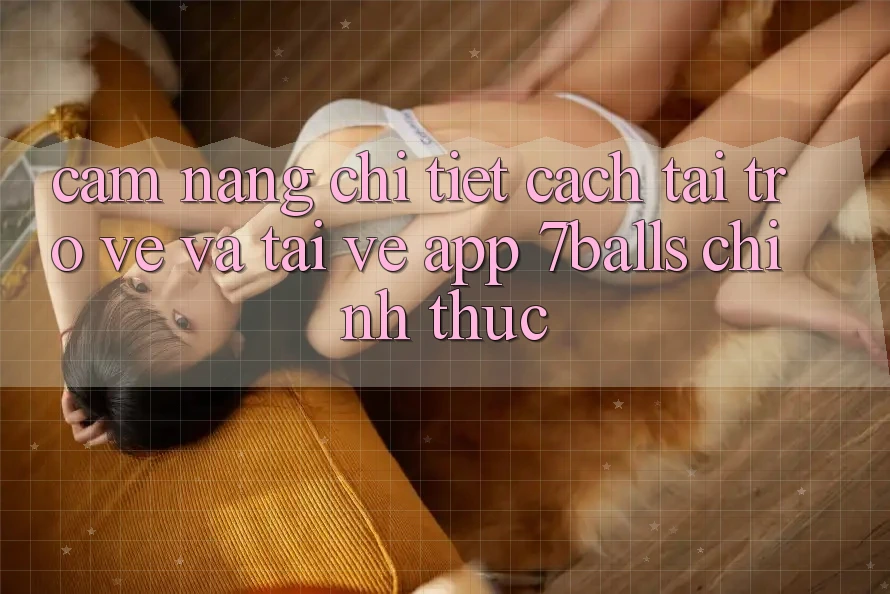 Cẩm nang Chi Tiết Cách Tải trở về Và Tải về App 7balls Chính Thức