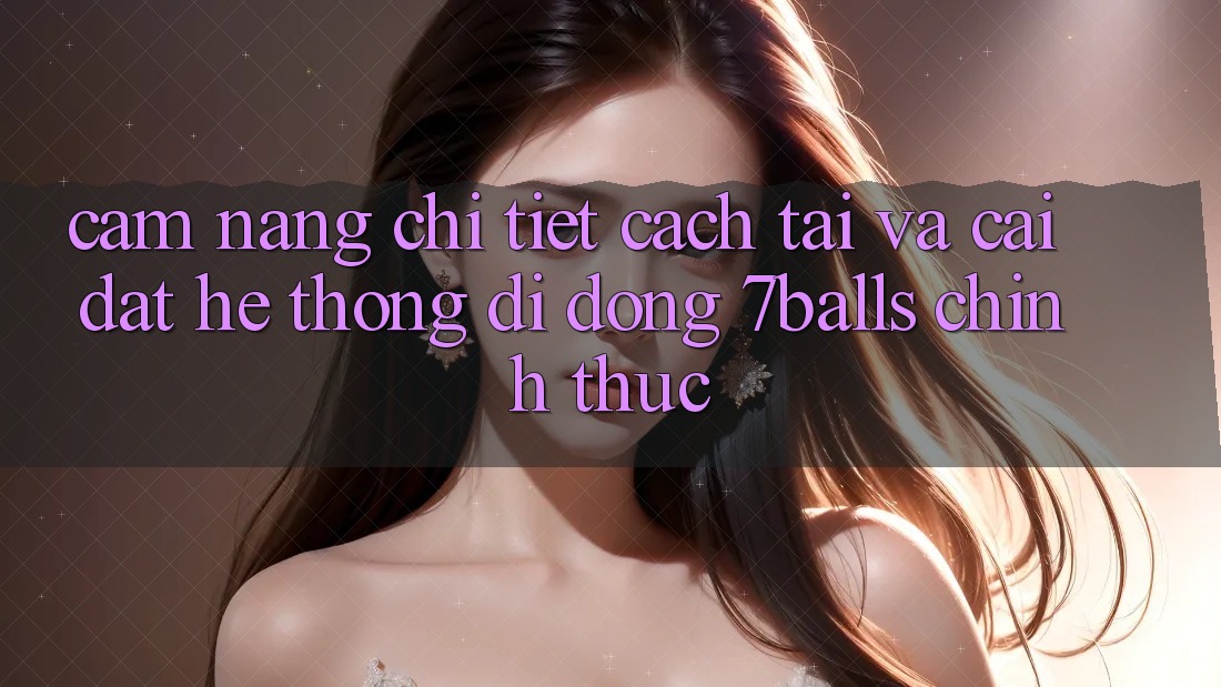 Cẩm nang Chi Tiết Cách Tải Và Cài Đặt Hệ thống di động 7balls Chính Thức