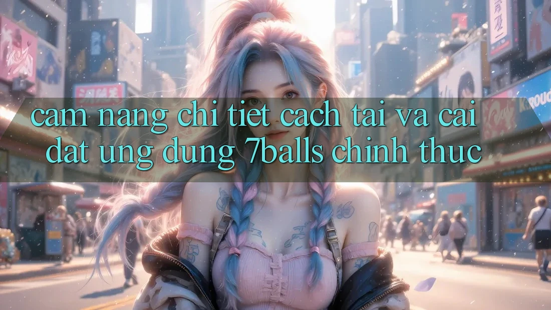 Cẩm nang Chi Tiết Cách Tải Và Cài Đặt Ứng dụng 7balls Chính Thức